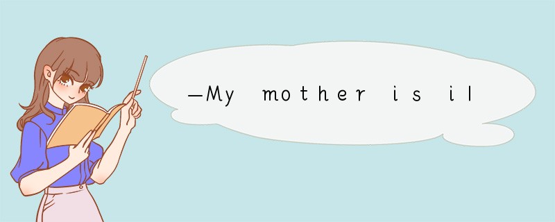 —My mother is ill.— ________. [ ]A. Don't